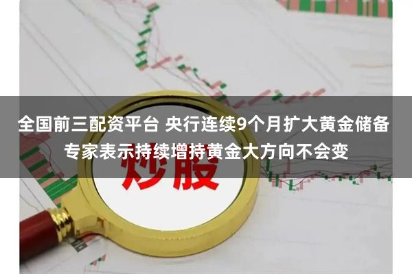 全国前三配资平台 央行连续9个月扩大黄金储备 专家表示持续增持黄金大方向不会变