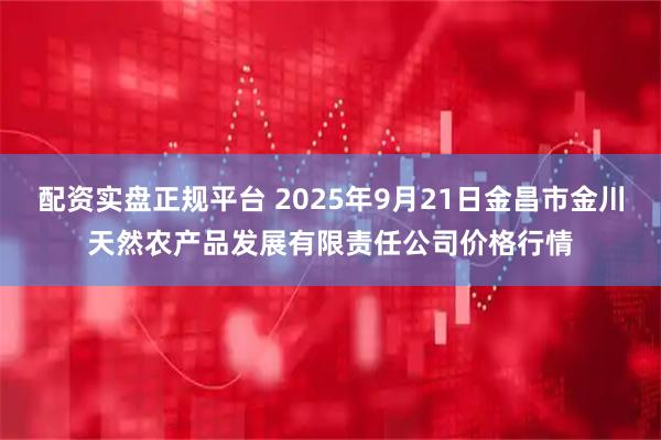 配资实盘正规平台 2025年9月21日金昌市金川天然农产品发展有限责任公司价格行情