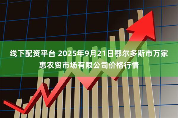 线下配资平台 2025年9月21日鄂尔多斯市万家惠农贸市场有限公司价格行情