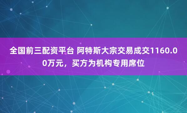 全国前三配资平台 阿特斯大宗交易成交1160.00万元，买方为机构专用席位