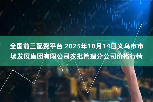 全国前三配资平台 2025年10月14日义乌市市场发展集团有限公司农批管理分公司价格行情