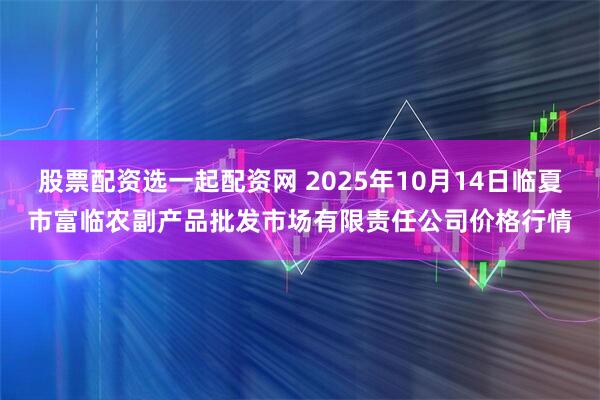 股票配资选一起配资网 2025年10月14日临夏市富临农副产品批发市场有限责任公司价格行情