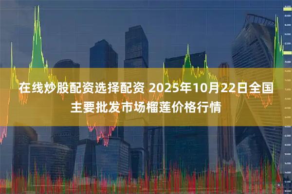 在线炒股配资选择配资 2025年10月22日全国主要批发市场榴莲价格行情