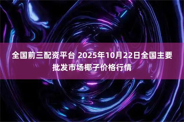 全国前三配资平台 2025年10月22日全国主要批发市场椰子价格行情