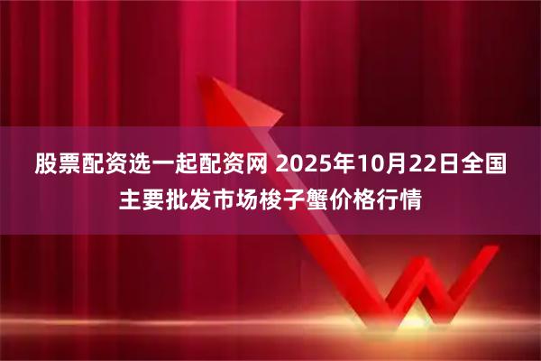 股票配资选一起配资网 2025年10月22日全国主要批发市场梭子蟹价格行情