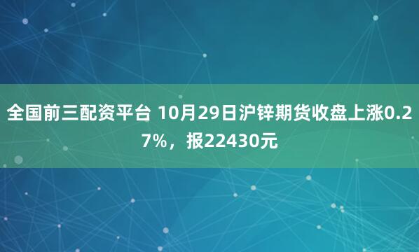 全国前三配资平台 10月29日沪锌期货收盘上涨0.27%，报22430元