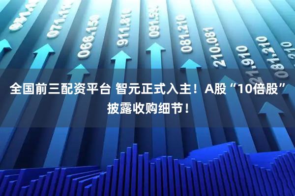 全国前三配资平台 智元正式入主！A股“10倍股”披露收购细节！