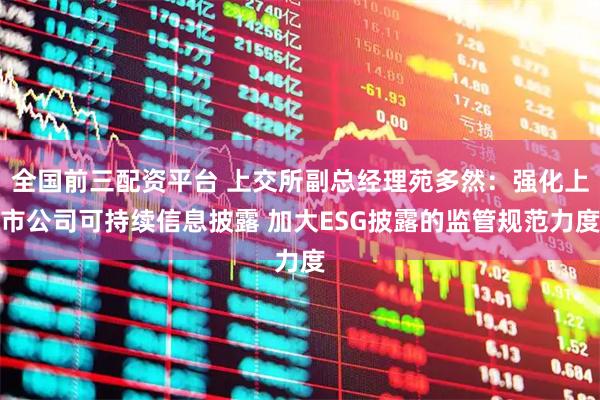 全国前三配资平台 上交所副总经理苑多然：强化上市公司可持续信息披露 加大ESG披露的监管规范力度