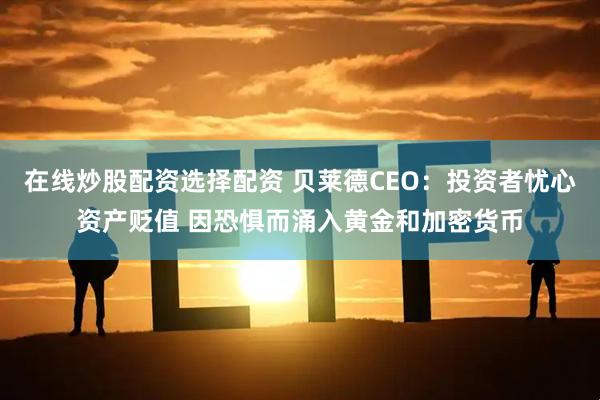 在线炒股配资选择配资 贝莱德CEO：投资者忧心资产贬值 因恐惧而涌入黄金和加密货币