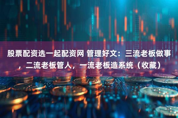 股票配资选一起配资网 管理好文：三流老板做事，二流老板管人，一流老板造系统（收藏）