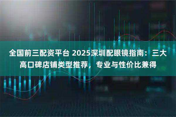 全国前三配资平台 2025深圳配眼镜指南：三大高口碑店铺类型推荐，专业与性价比兼得