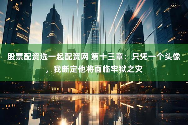 股票配资选一起配资网 第十三章：只凭一个头像，我断定他将面临牢狱之灾