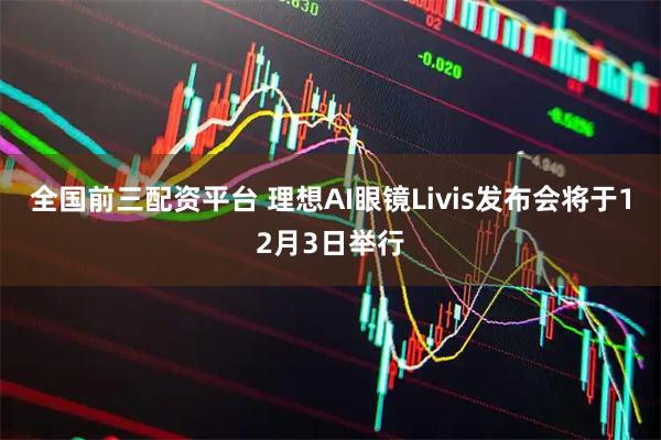 全国前三配资平台 理想AI眼镜Livis发布会将于12月3日举行
