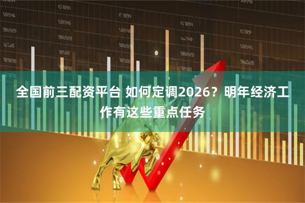 全国前三配资平台 如何定调2026？明年经济工作有这些重点任务